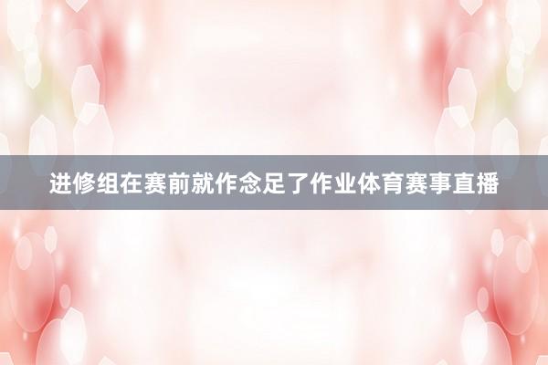 进修组在赛前就作念足了作业体育赛事直播