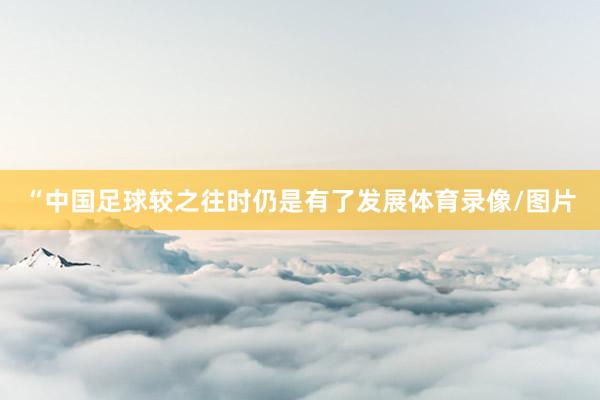 “中国足球较之往时仍是有了发展体育录像/图片