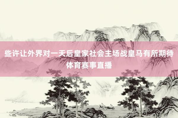 些许让外界对一天后皇家社会主场战皇马有所期待体育赛事直播