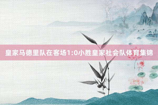 皇家马德里队在客场1:0小胜皇家社会队体育集锦