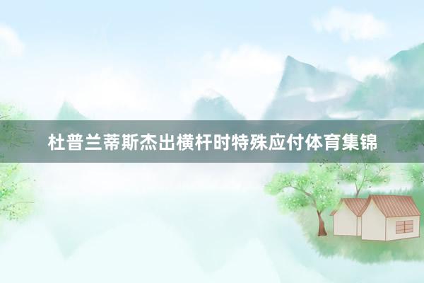 杜普兰蒂斯杰出横杆时特殊应付体育集锦