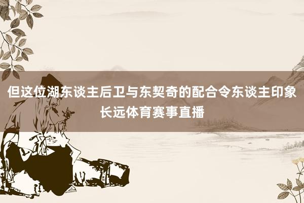 但这位湖东谈主后卫与东契奇的配合令东谈主印象长远体育赛事直播