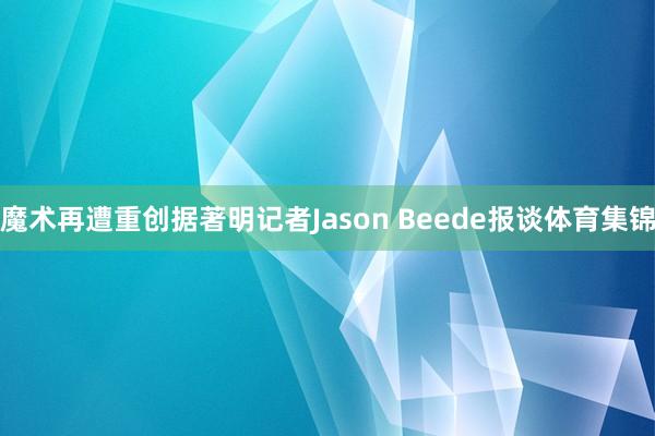 魔术再遭重创据著明记者Jason Beede报谈体育集锦