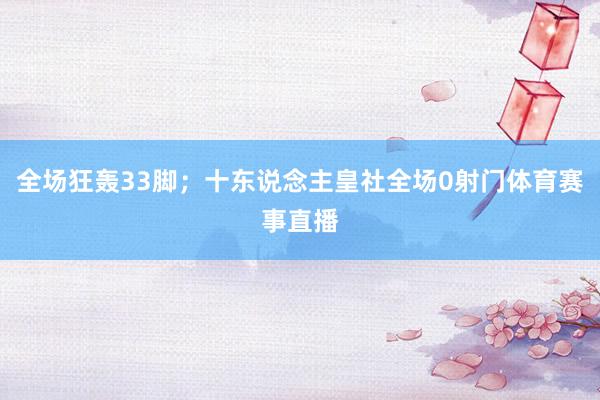全场狂轰33脚；十东说念主皇社全场0射门体育赛事直播