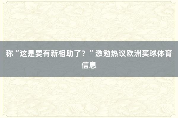 称“这是要有新相助了？”激勉热议欧洲买球体育信息