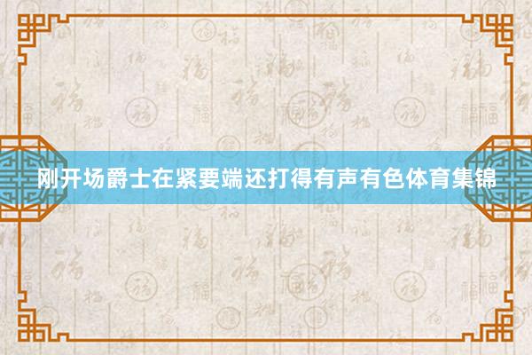 刚开场爵士在紧要端还打得有声有色体育集锦