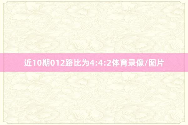 近10期012路比为4:4:2体育录像/图片