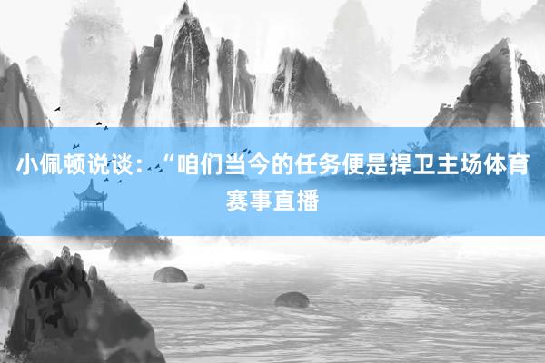 小佩顿说谈：“咱们当今的任务便是捍卫主场体育赛事直播