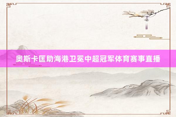 奥斯卡匡助海港卫冕中超冠军体育赛事直播