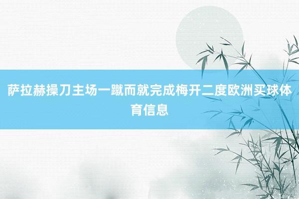 萨拉赫操刀主场一蹴而就完成梅开二度欧洲买球体育信息