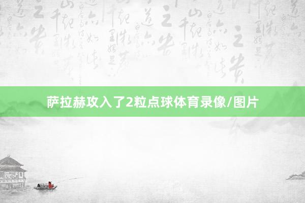 萨拉赫攻入了2粒点球体育录像/图片