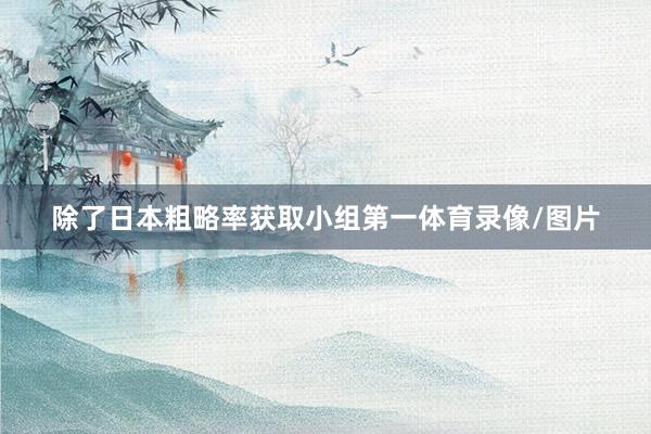 除了日本粗略率获取小组第一体育录像/图片