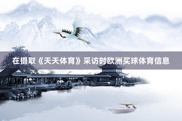 在摄取《天天体育》采访时欧洲买球体育信息