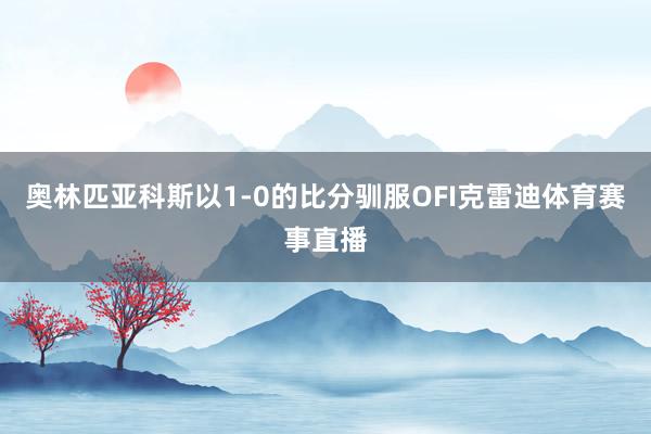 奥林匹亚科斯以1-0的比分驯服OFI克雷迪体育赛事直播