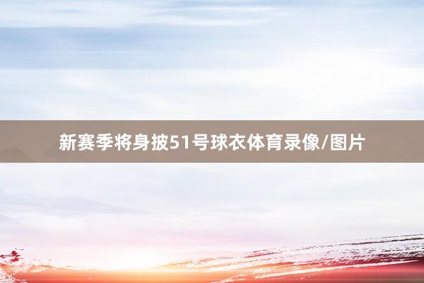 新赛季将身披51号球衣体育录像/图片