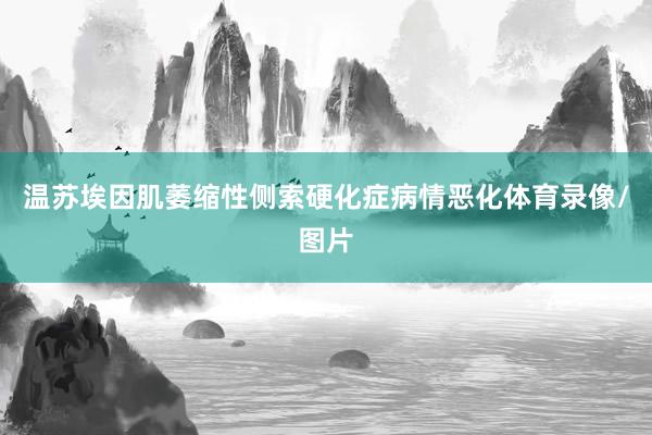 温苏埃因肌萎缩性侧索硬化症病情恶化体育录像/图片